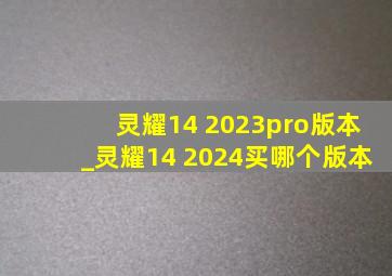 灵耀14 2023pro版本_灵耀14 2024买哪个版本